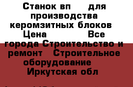 Станок вп 600 для производства керомзитных блоков › Цена ­ 40 000 - Все города Строительство и ремонт » Строительное оборудование   . Иркутская обл.